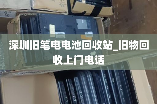 深圳旧笔电电池回收站_旧物回收上门电话