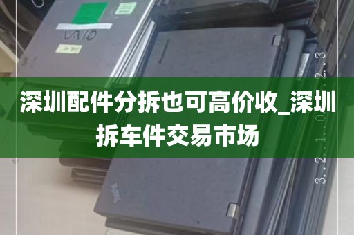 深圳配件分拆也可高价收_深圳拆车件交易市场