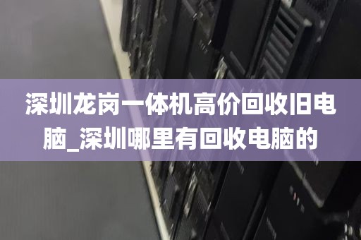 深圳龙岗一体机高价回收旧电脑_深圳哪里有回收电脑的