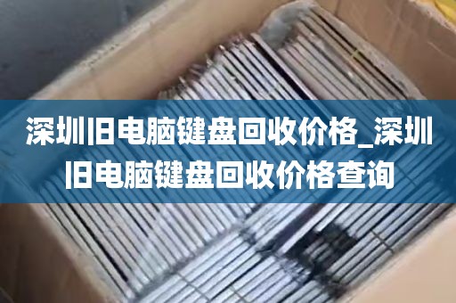 深圳旧电脑键盘回收价格_深圳旧电脑键盘回收价格查询
