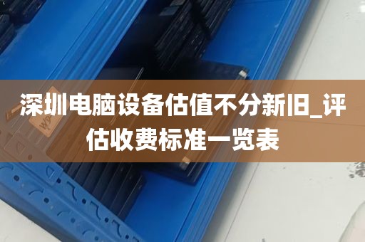 深圳电脑设备估值不分新旧_评估收费标准一览表