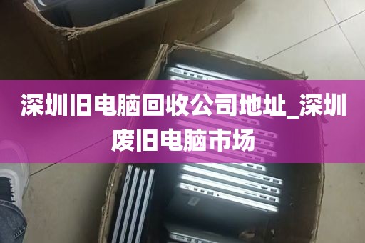 深圳旧电脑回收公司地址_深圳废旧电脑市场