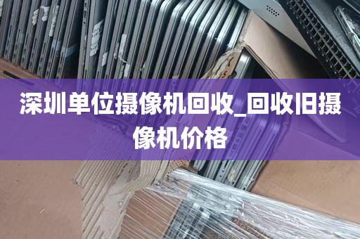 深圳单位摄像机回收_回收旧摄像机价格