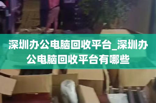 深圳办公电脑回收平台_深圳办公电脑回收平台有哪些