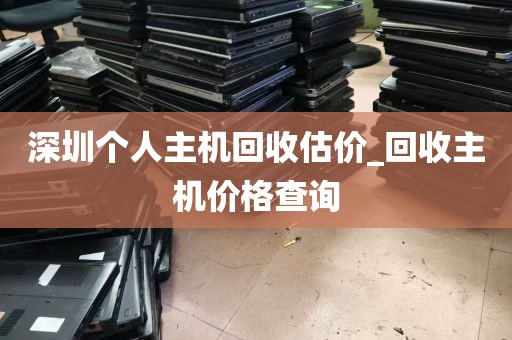 深圳个人主机回收估价_回收主机价格查询