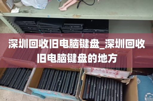 深圳回收旧电脑键盘_深圳回收旧电脑键盘的地方