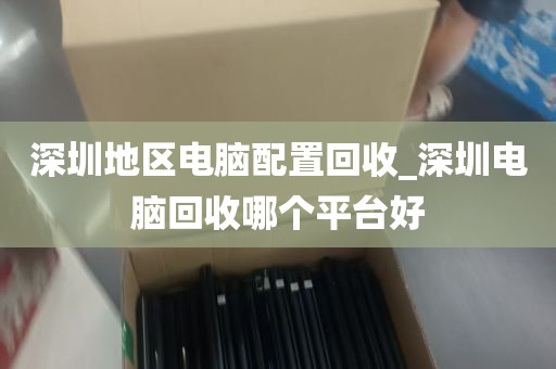 深圳地区电脑配置回收_深圳电脑回收哪个平台好