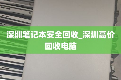 深圳笔记本安全回收_深圳高价回收电脑