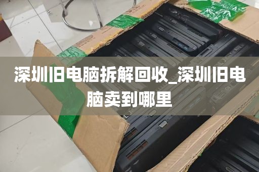 深圳旧电脑拆解回收_深圳旧电脑卖到哪里