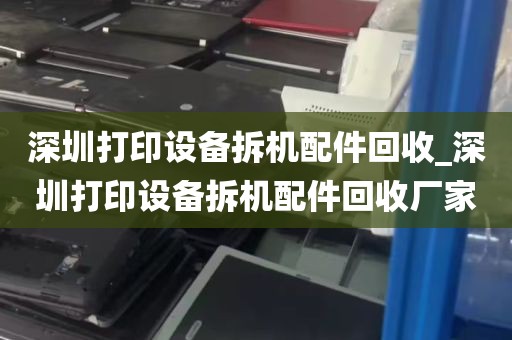 深圳打印设备拆机配件回收_深圳打印设备拆机配件回收厂家