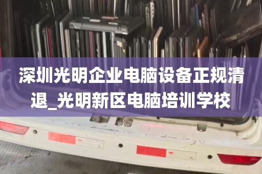 深圳光明企业电脑设备正规清退_光明新区电脑培训学校