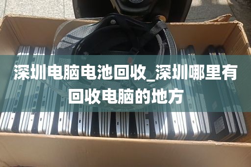 深圳电脑电池回收_深圳哪里有回收电脑的地方