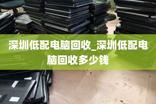 深圳低配电脑回收_深圳低配电脑回收多少钱