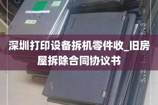 深圳打印设备拆机零件收_旧房屋拆除合同协议书