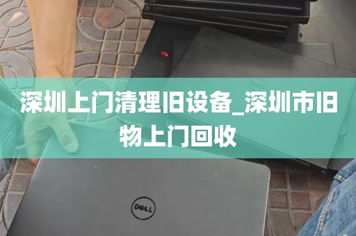 深圳上门清理旧设备_深圳市旧物上门回收