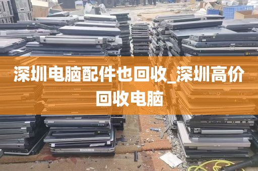 深圳电脑配件也回收_深圳高价回收电脑