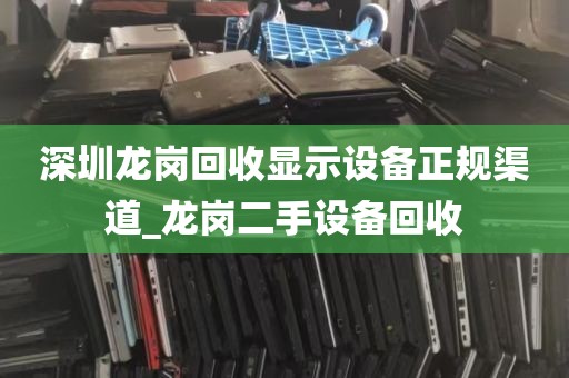 深圳龙岗回收显示设备正规渠道_龙岗二手设备回收