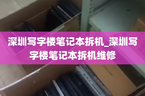 深圳写字楼笔记本拆机_深圳写字楼笔记本拆机维修