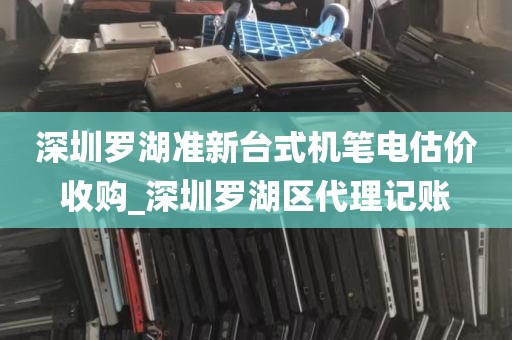 深圳罗湖准新台式机笔电估价收购_深圳罗湖区代理记账