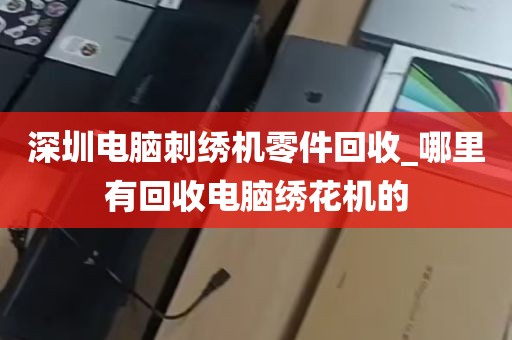 深圳电脑刺绣机零件回收_哪里有回收电脑绣花机的