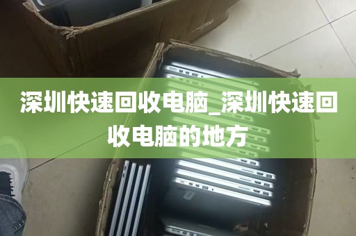 深圳快速回收电脑_深圳快速回收电脑的地方