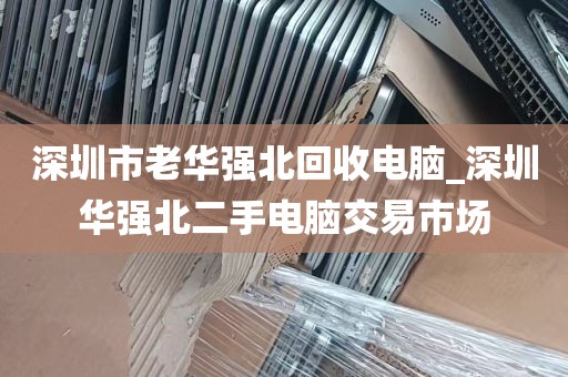 深圳市老华强北回收电脑_深圳华强北二手电脑交易市场