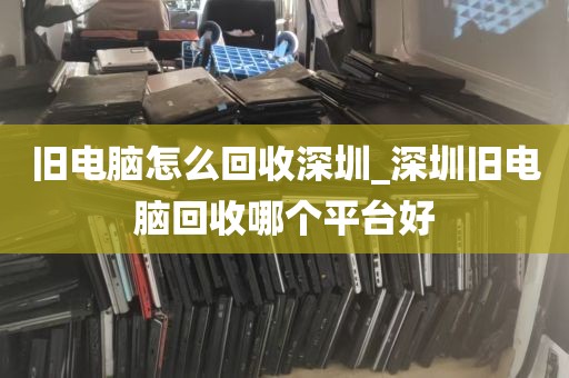 旧电脑怎么回收深圳_深圳旧电脑回收哪个平台好