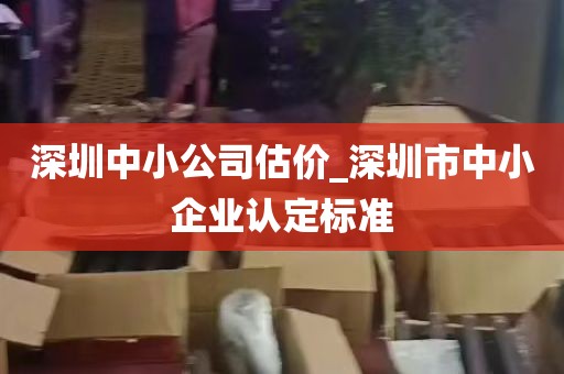 深圳中小公司估价_深圳市中小企业认定标准