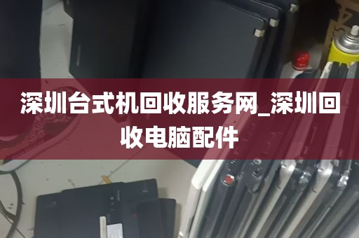 深圳台式机回收服务网_深圳回收电脑配件