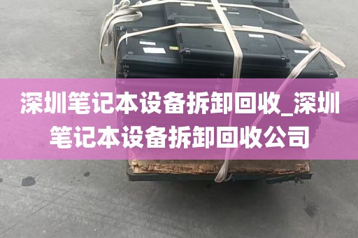 深圳笔记本设备拆卸回收_深圳笔记本设备拆卸回收公司