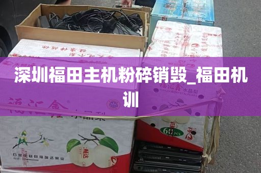 深圳福田主机粉碎销毁_福田机训