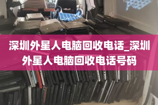 深圳外星人电脑回收电话_深圳外星人电脑回收电话号码