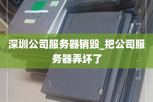 深圳公司服务器销毁_把公司服务器弄坏了