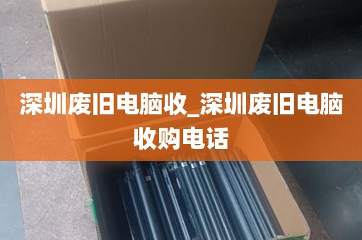 深圳废旧电脑收_深圳废旧电脑收购电话
