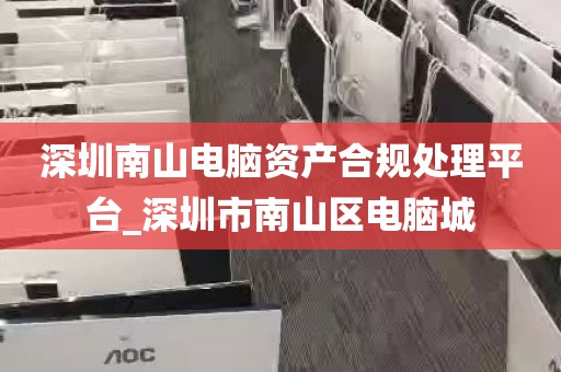 深圳南山电脑资产合规处理平台_深圳市南山区电脑城