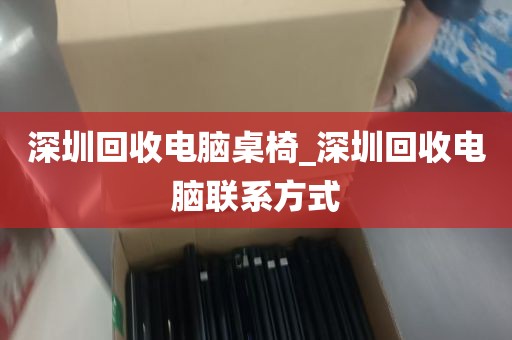 深圳回收电脑桌椅_深圳回收电脑联系方式