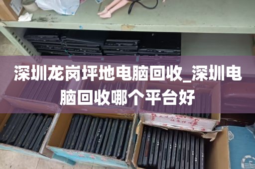 深圳龙岗坪地电脑回收_深圳电脑回收哪个平台好