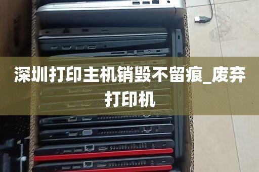 深圳打印主机销毁不留痕_废弃打印机