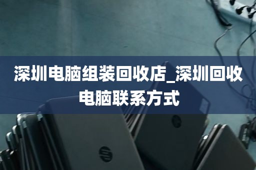 深圳电脑组装回收店_深圳回收电脑联系方式