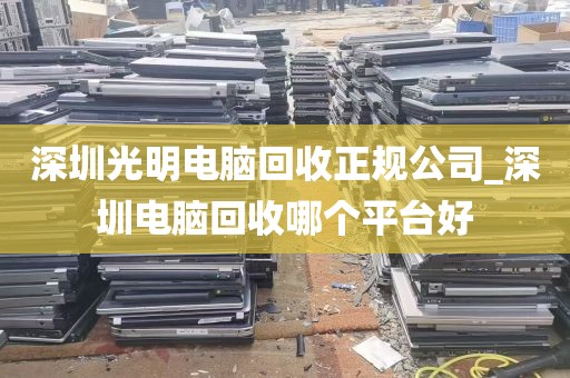 深圳光明电脑回收正规公司_深圳电脑回收哪个平台好