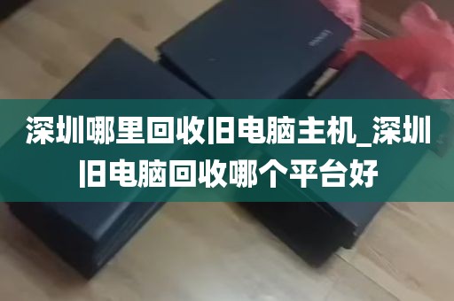 深圳哪里回收旧电脑主机_深圳旧电脑回收哪个平台好