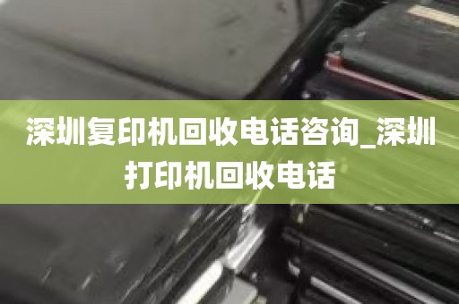 深圳复印机回收电话咨询_深圳打印机回收电话