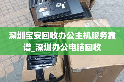 深圳宝安回收办公主机服务靠谱_深圳办公电脑回收