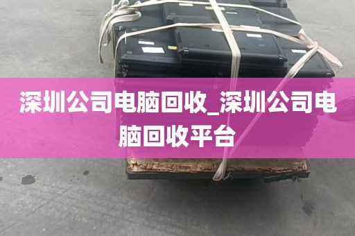 深圳公司电脑回收_深圳公司电脑回收平台