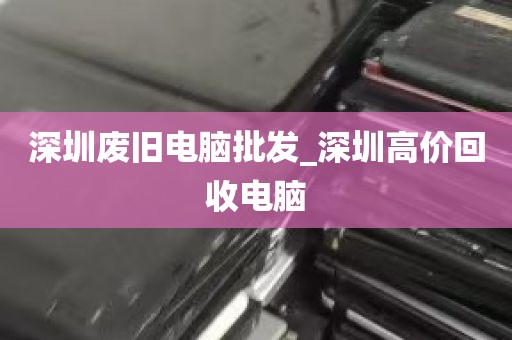深圳废旧电脑批发_深圳高价回收电脑