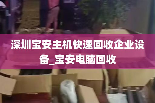深圳宝安主机快速回收企业设备_宝安电脑回收