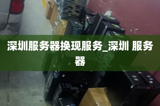 深圳服务器换现服务_深圳 服务器