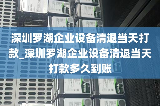 深圳罗湖企业设备清退当天打款_深圳罗湖企业设备清退当天打款多久到账