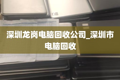 深圳龙岗电脑回收公司_深圳市电脑回收