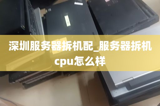 深圳服务器拆机配_服务器拆机cpu怎么样